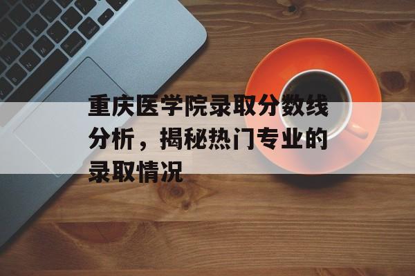 重庆医学院录取分数线分析，揭秘热门专业的录取情况
