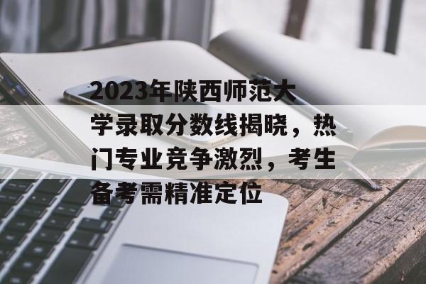 2023年陕西师范大学录取分数线揭晓，热门专业竞争激烈，考生备考需精准定位