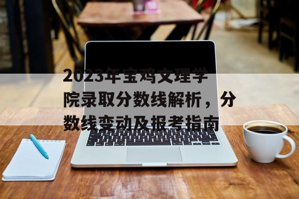 2023年宝鸡文理学院录取分数线解析，分数线变动及报考指南