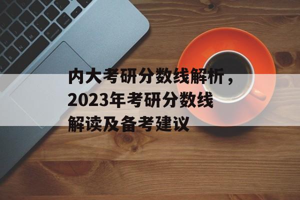 内大考研分数线解析，2023年考研分数线解读及备考建议