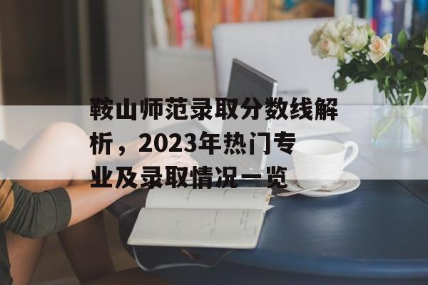 鞍山师范录取分数线解析，2023年热门专业及录取情况一览