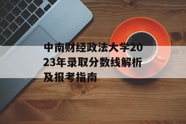 中南财经政法大学2023年录取分数线解析及报考指南