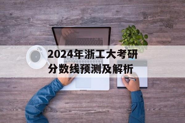 2024年浙工大考研分数线预测及解析