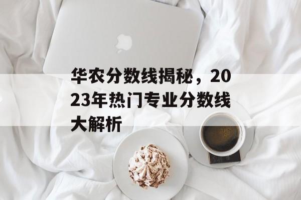 华农分数线揭秘，2023年热门专业分数线大解析