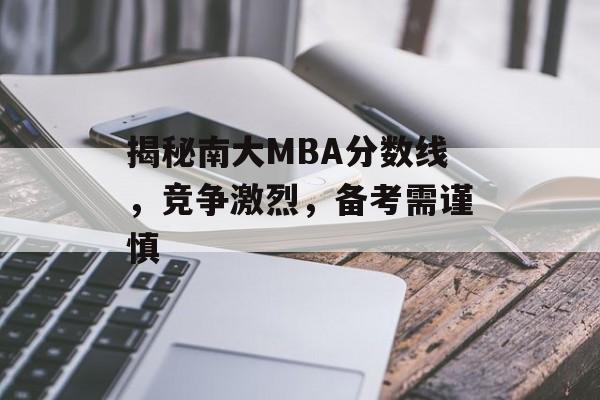 揭秘南大MBA分数线，竞争激烈，备考需谨慎