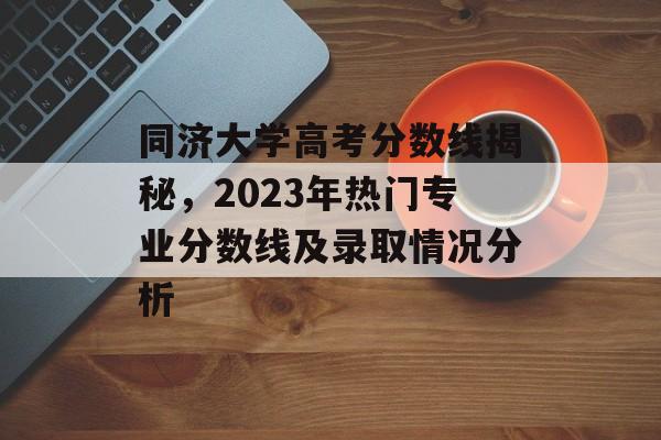 同济大学高考分数线揭秘，2023年热门专业分数线及录取情况分析