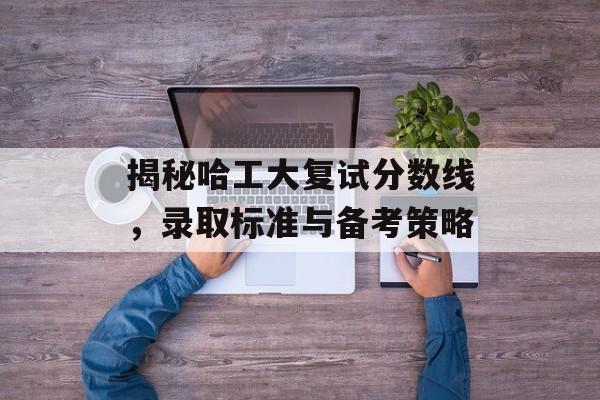 揭秘哈工大复试分数线，录取标准与备考策略