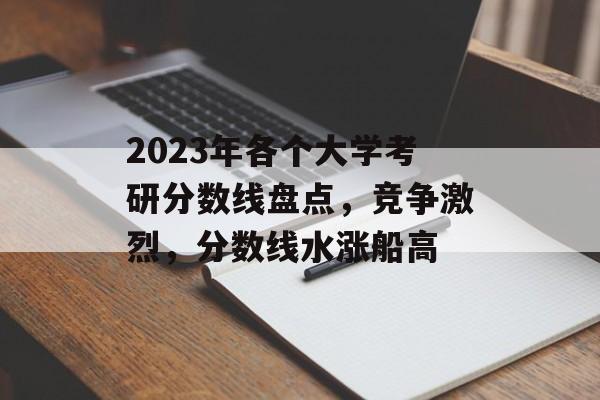 2023年各个大学考研分数线盘点，竞争激烈，分数线水涨船高