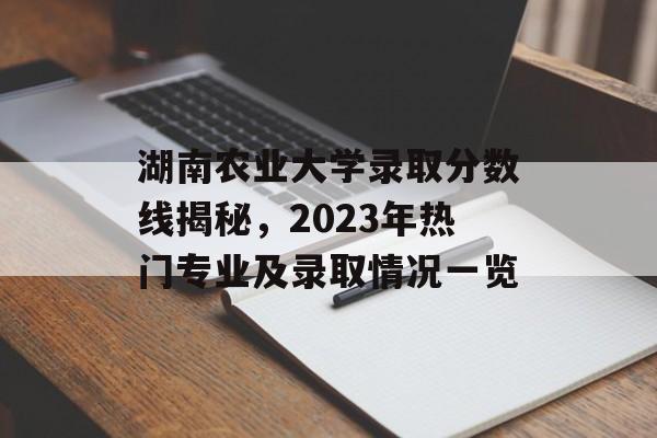 湖南农业大学录取分数线揭秘，2023年热门专业及录取情况一览