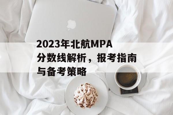 2023年北航MPA分数线解析，报考指南与备考策略