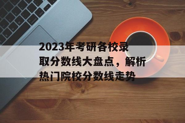 2023年考研各校录取分数线大盘点，解析热门院校分数线走势