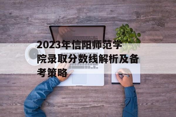 2023年信阳师范学院录取分数线解析及备考策略