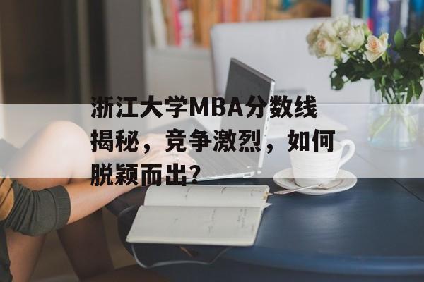 浙江大学MBA分数线揭秘，竞争激烈，如何脱颖而出？