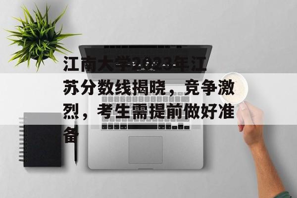 江南大学2023年江苏分数线揭晓，竞争激烈，考生需提前做好准备