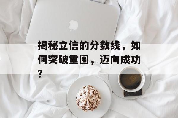 揭秘立信的分数线，如何突破重围，迈向成功？
