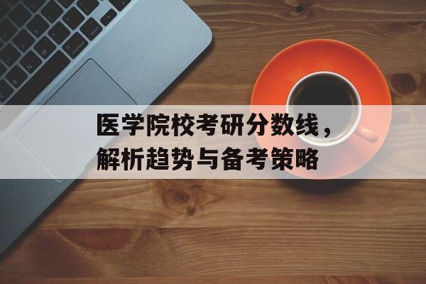 医学院校考研分数线，解析趋势与备考策略