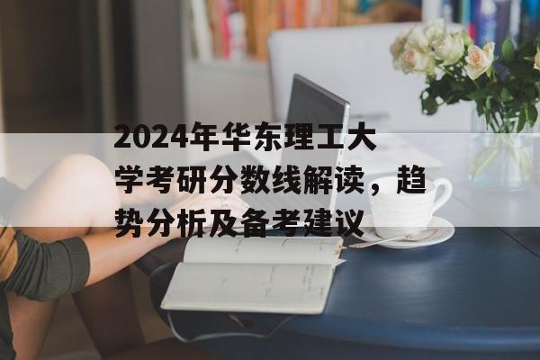 2024年华东理工大学考研分数线解读，趋势分析及备考建议