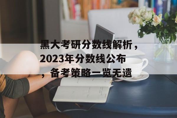 黑大考研分数线解析，2023年分数线公布，备考策略一览无遗