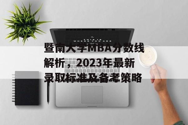 暨南大学MBA分数线解析，2023年最新录取标准及备考策略