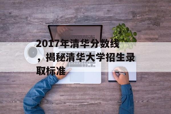 2017年清华分数线，揭秘清华大学招生录取标准