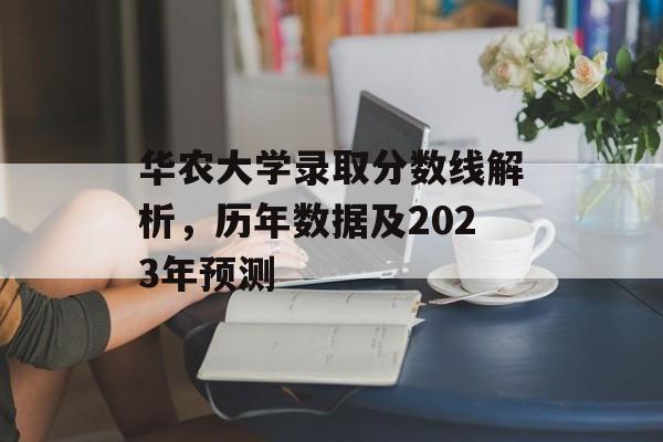 华农大学录取分数线解析，历年数据及2023年预测