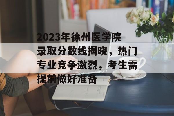 2023年徐州医学院录取分数线揭晓，热门专业竞争激烈，考生需提前做好准备