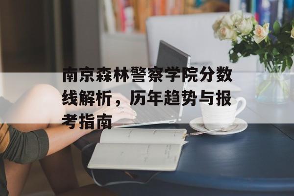 南京森林警察学院分数线解析，历年趋势与报考指南