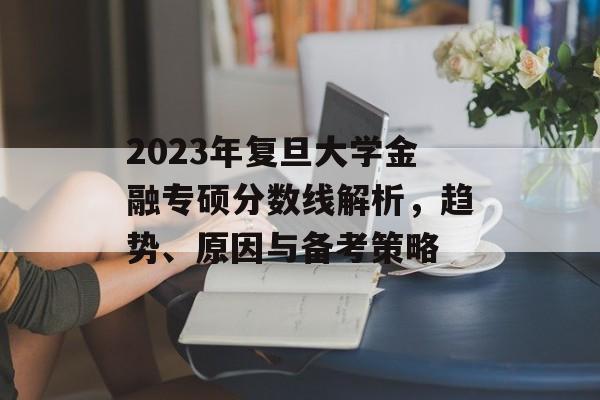 2023年复旦大学金融专硕分数线解析，趋势、原因与备考策略