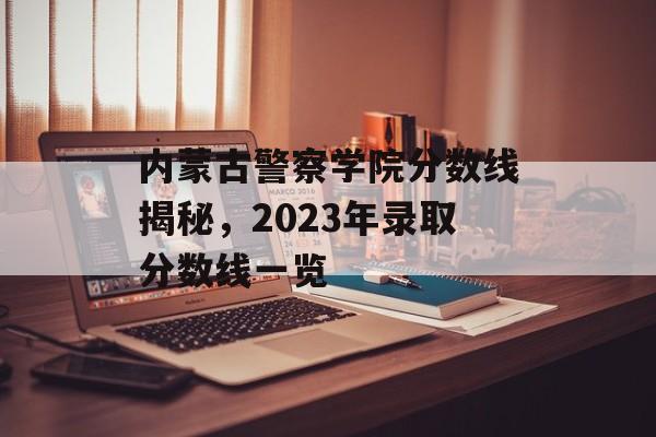 内蒙古警察学院分数线揭秘，2023年录取分数线一览