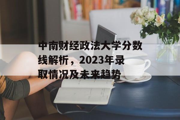 中南财经政法大学分数线解析，2023年录取情况及未来趋势