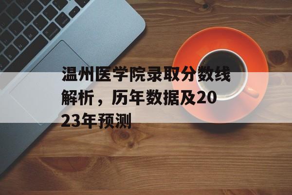 温州医学院录取分数线解析，历年数据及2023年预测