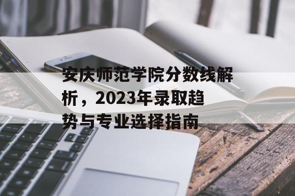 安庆师范学院分数线解析，2023年录取趋势与专业选择指南