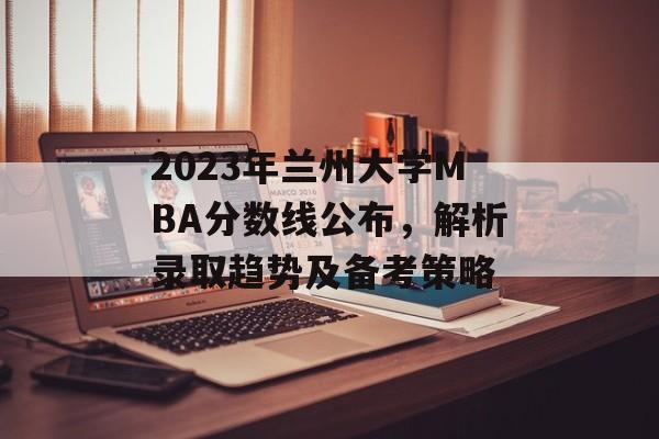 2023年兰州大学MBA分数线公布，解析录取趋势及备考策略