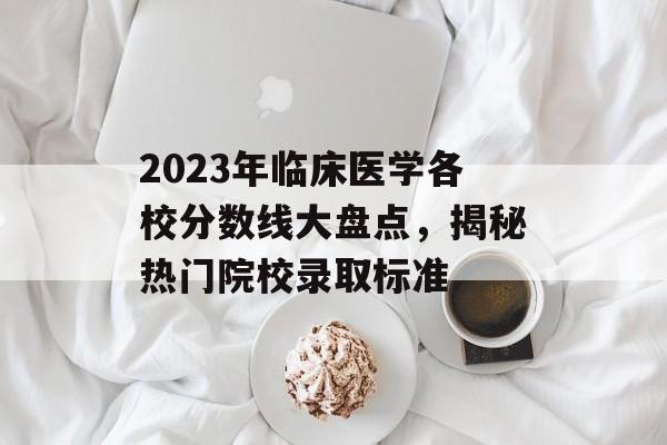 2023年临床医学各校分数线大盘点，揭秘热门院校录取标准