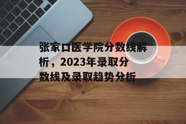 张家口医学院分数线解析，2023年录取分数线及录取趋势分析