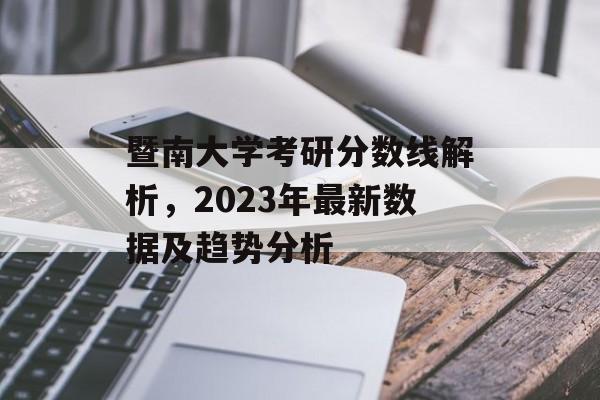 暨南大学考研分数线解析，2023年最新数据及趋势分析