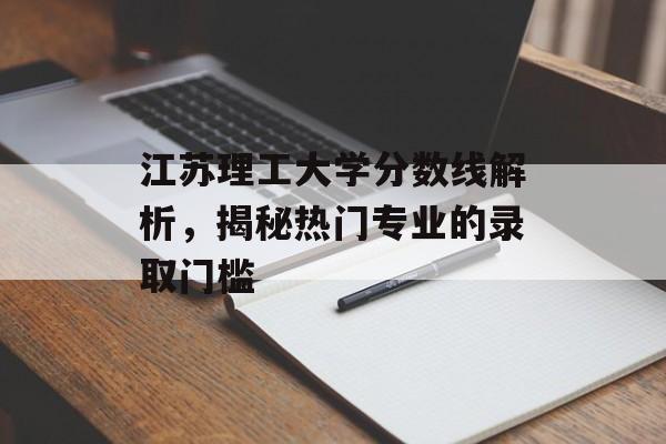 江苏理工大学分数线解析，揭秘热门专业的录取门槛