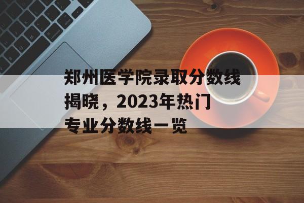 郑州医学院录取分数线揭晓，2023年热门专业分数线一览