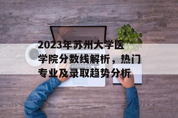 2023年苏州大学医学院分数线解析，热门专业及录取趋势分析