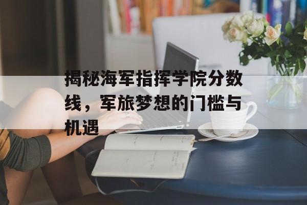 揭秘海军指挥学院分数线，军旅梦想的门槛与机遇
