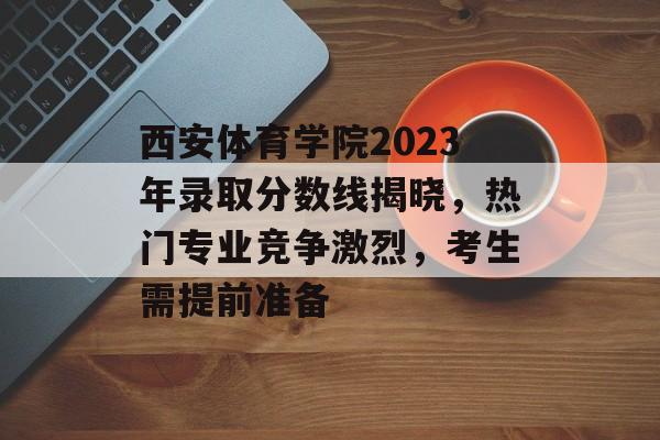 西安体育学院2023年录取分数线揭晓,热门专业竞争激烈,考生需提前准备 西安体育学院2023年录取分数线揭晓,热门专业竞争激烈,考生需提前准备