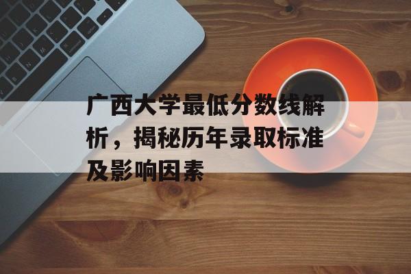 广西大学最低分数线解析，揭秘历年录取标准及影响因素