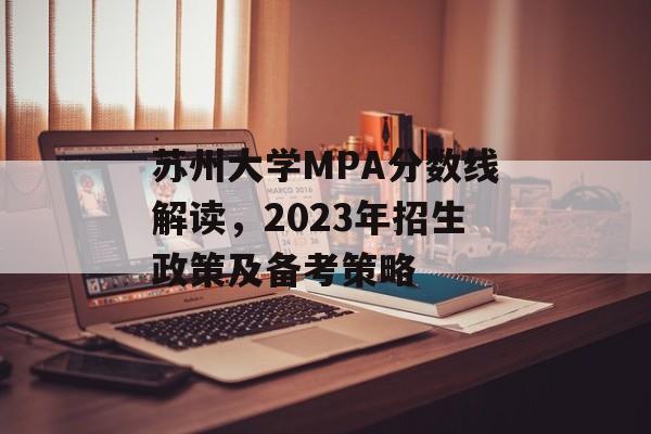 苏州大学MPA分数线解读，2023年招生政策及备考策略