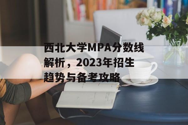 西北大学MPA分数线解析，2023年招生趋势与备考攻略