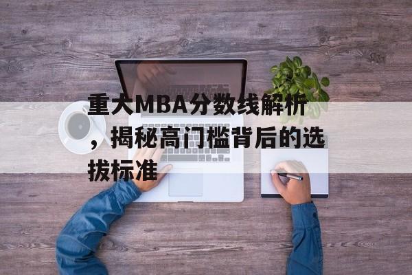 重大MBA分数线解析，揭秘高门槛背后的选拔标准