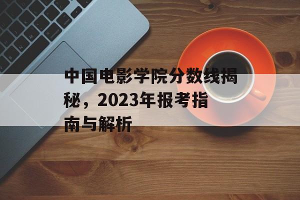 中国电影学院分数线揭秘，2023年报考指南与解析