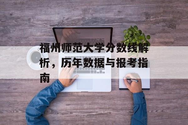福州师范大学分数线解析，历年数据与报考指南
