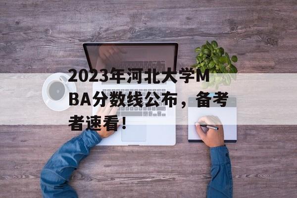 2023年河北大学MBA分数线公布，备考者速看！
