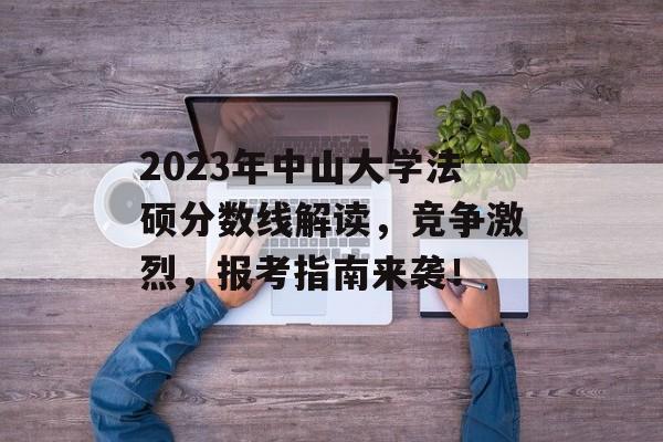 2023年中山大学法硕分数线解读，竞争激烈，报考指南来袭！