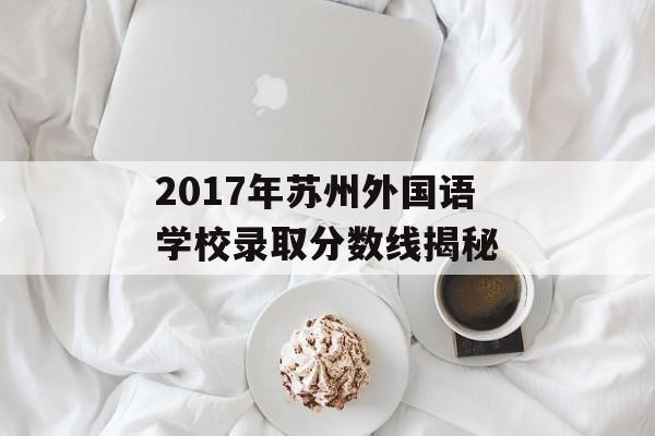 2017年苏州外国语学校录取分数线揭秘